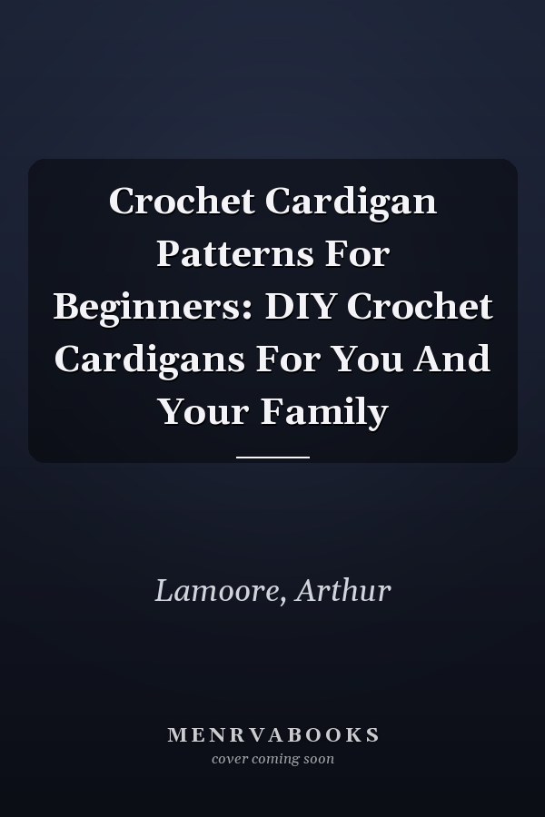 Crochet Cardigan Patterns For Beginners: DIY Crochet Cardigans For You And Your Family