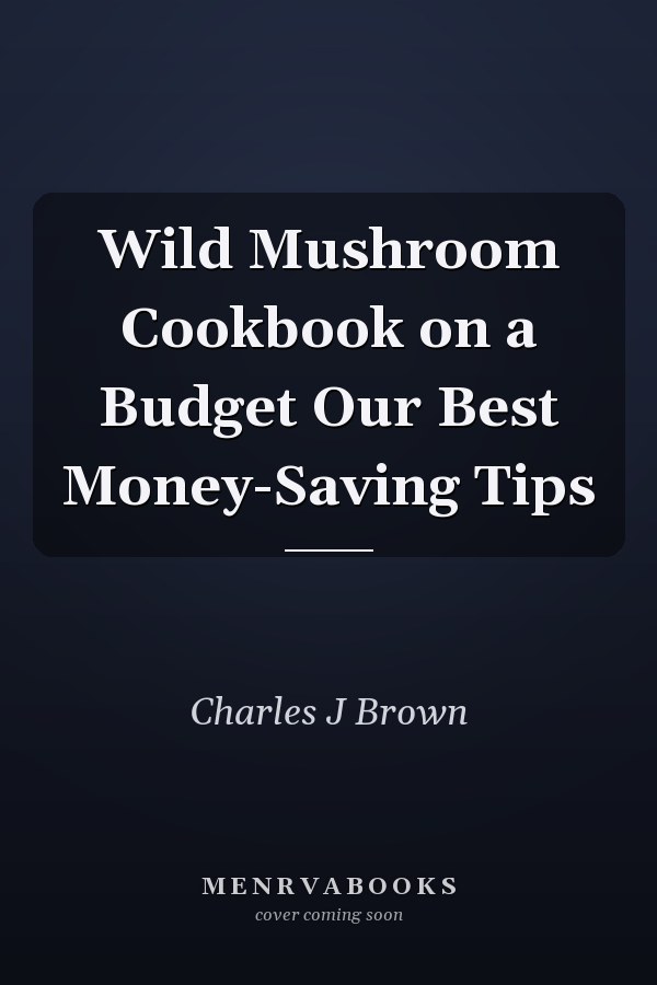 Wild Mushroom Cookbook on a Budget Our Best Money-Saving Tips