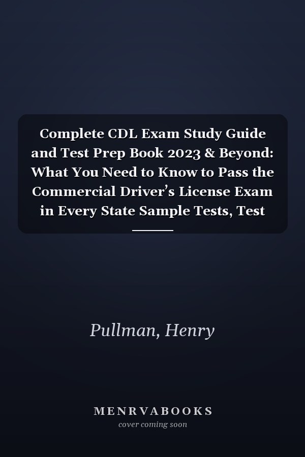 Complete CDL Exam Study Guide and Test Prep Book 2023 & Beyond: What You Need to Know to Pass the Commercial Driver’s License Exam in Every State Sample Tests, Test Prep, Test-Taking Tips, Tricks