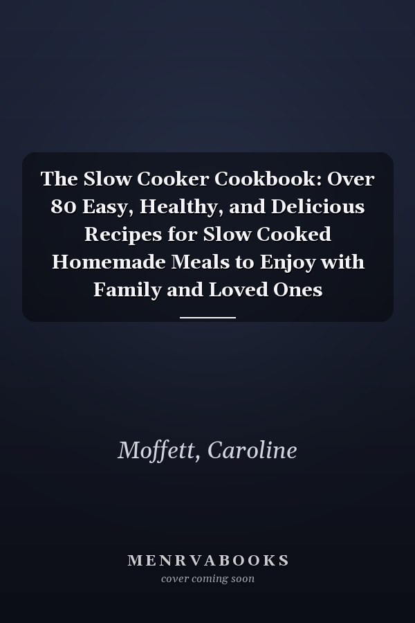 The Slow Cooker Cookbook: Over 80 Easy, Healthy, and Delicious Recipes for Slow Cooked Homemade Meals to Enjoy with Family and Loved Ones