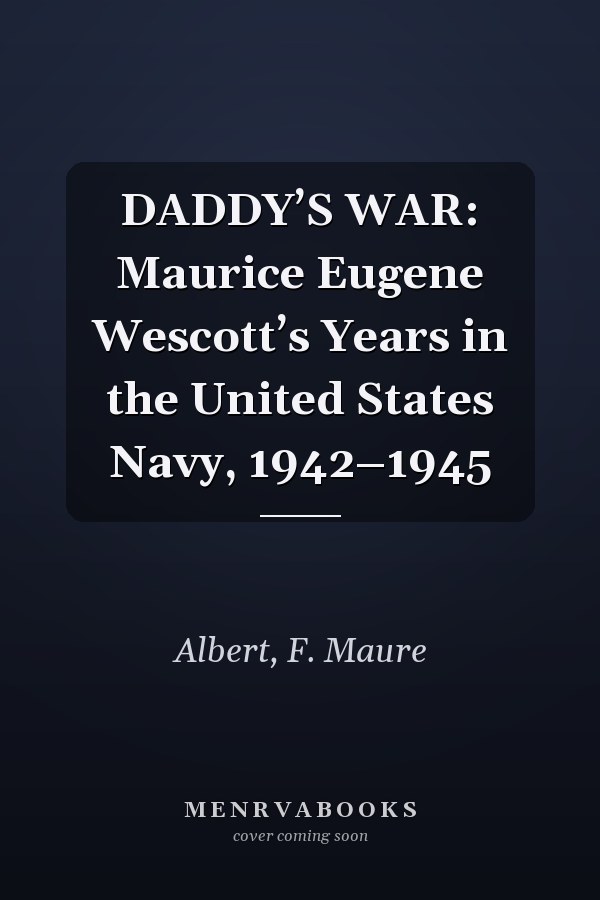 DADDY’S WAR: Maurice Eugene Wescott’s Years in the United States Navy, 1942–1945