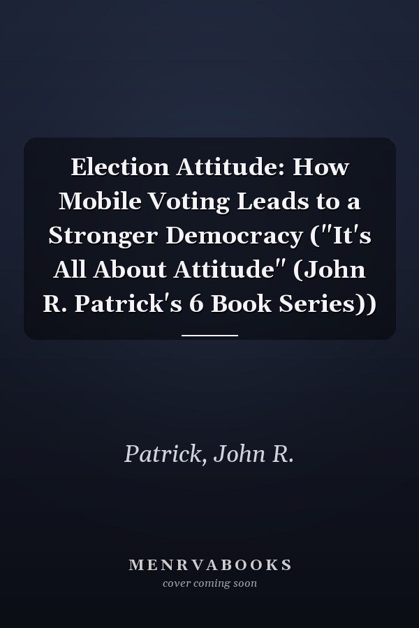 Election Attitude: How Mobile Voting Leads to a Stronger Democracy ("It's All About Attitude" (John R. Patrick's 6 Book Series))