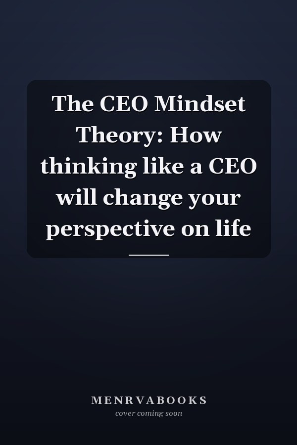 The CEO Mindset Theory: How thinking like a CEO will change your perspective on life