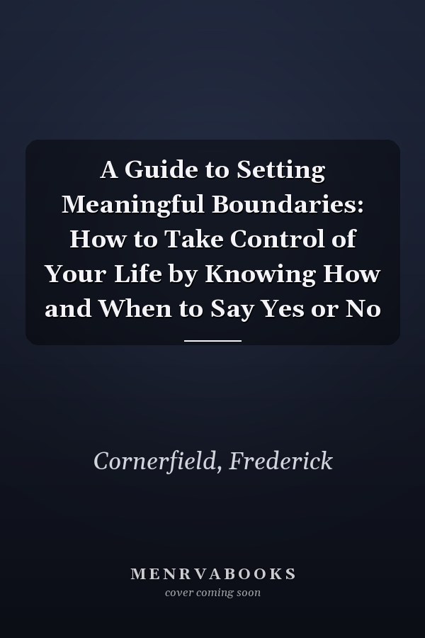 A Guide to Setting Meaningful Boundaries: How to Take Control of Your Life by Knowing How and When to Say Yes or No