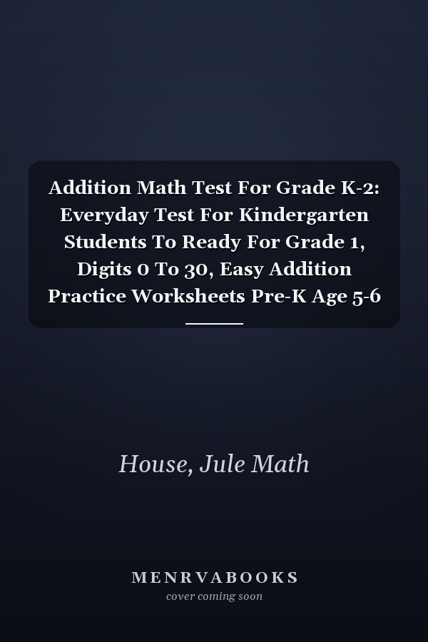 Addition Math Test For Grade K-2: Everyday Test For Kindergarten Students To Ready For Grade 1, Digits 0 To 30, Easy Addition Practice Worksheets Pre-K Age 5-6 (Math Books For Kindergarten)