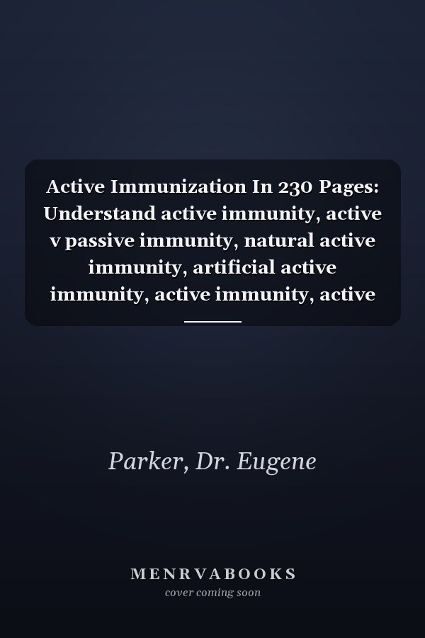 Active Immunization In 230 Pages: Understand active immunity, active v passive immunity, natural active immunity, artificial active immunity, active immunity, active immunity against popular diseases.