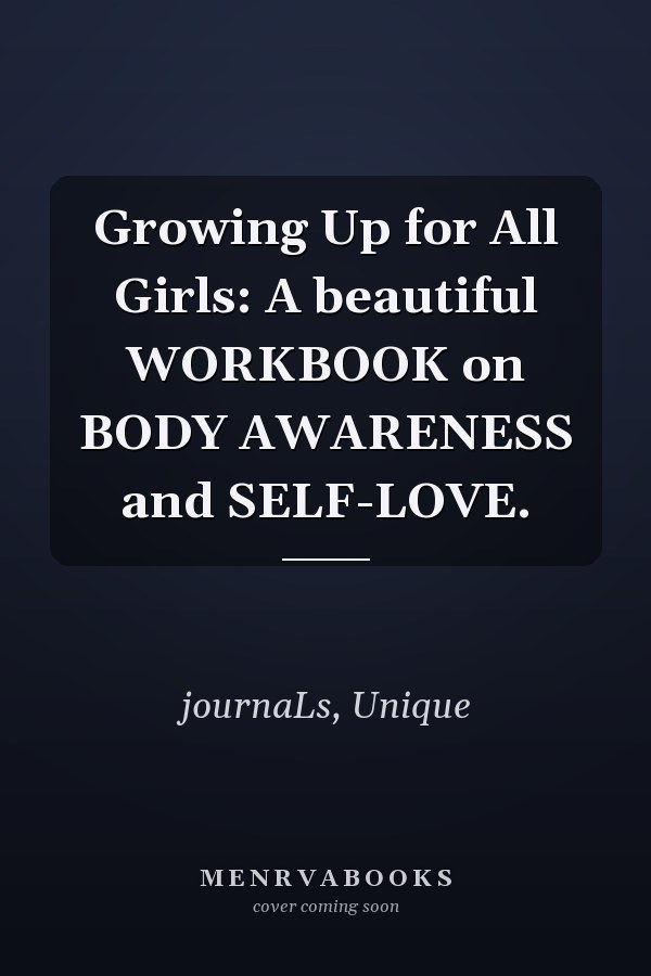 Growing Up for All Girls: A beautiful WORKBOOK on BODY AWARENESS and SELF-LOVE.