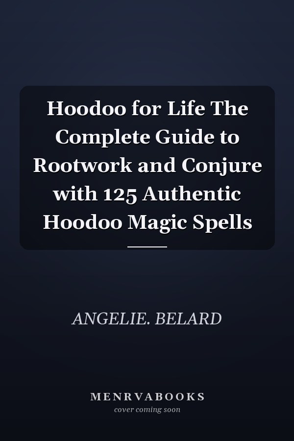 Hoodoo for Life The Complete Guide to Rootwork and Conjure with 125 Authentic Hoodoo Magic Spells