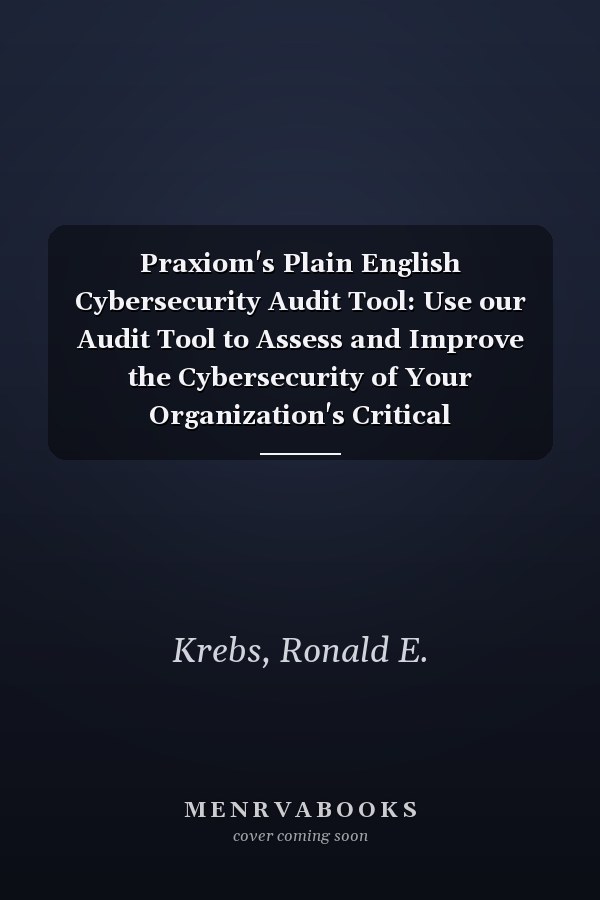 Praxiom's Plain English Cybersecurity Audit Tool: Use our Audit Tool to Assess and Improve the Cybersecurity of Your Organization's Critical Infrastructure