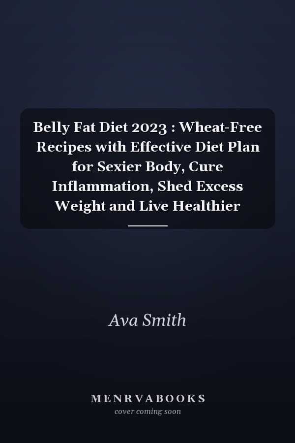 Belly Fat Diet 2023 : Wheat-Free Recipes with Effective Diet Plan for Sexier Body, Cure Inflammation, Shed Excess Weight and Live Healthier