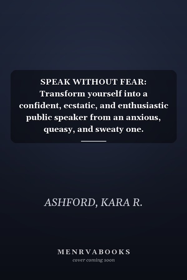 SPEAK WITHOUT FEAR: Transform yourself into a confident, ecstatic, and enthusiastic public speaker from an anxious, queasy, and sweaty one.