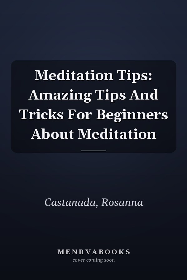 Meditation Tips: Amazing Tips And Tricks For Beginners About Meditation