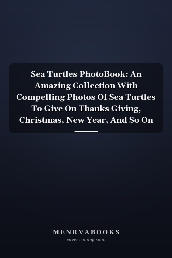 Sea Turtles PhotoBook: An Amazing Collection With Compelling Photos Of Sea Turtles To Give On Thanks Giving, Christmas, New Year, And So On