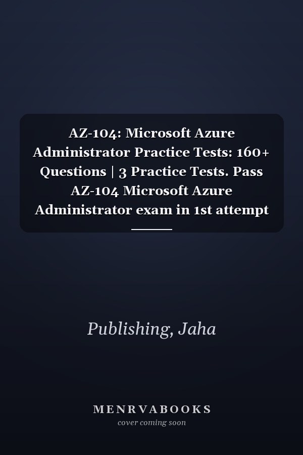 AZ-104: Microsoft Azure Administrator Practice Tests: 160+ Questions | 3 Practice Tests. Pass AZ-104 Microsoft Azure Administrator exam in 1st attempt with confidence