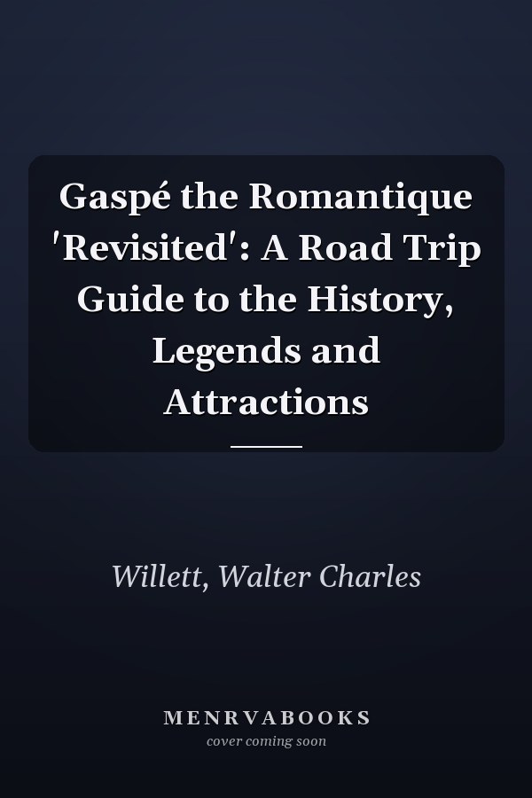 Gaspé the Romantique 'Revisited': A Road Trip Guide to the History, Legends and Attractions