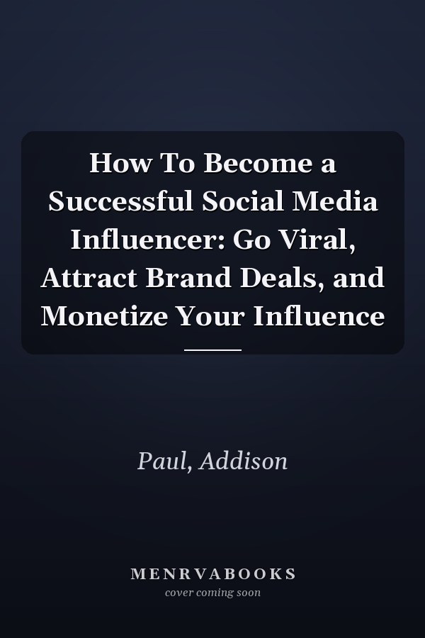 How To Become a Successful Social Media Influencer: Go Viral, Attract Brand Deals, and Monetize Your Influence