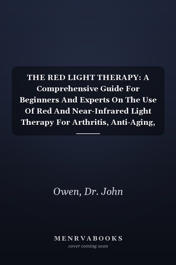 THE RED LIGHT THERAPY: A Comprehensive Guide For Beginners And Experts On The Use Of Red And Near-Infrared Light Therapy For Arthritis, Anti-Aging, Healing, Better Skin, and Weight Loss..