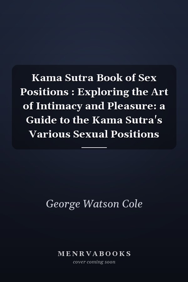 Kama Sutra Book of Sex Positions : Exploring the Art of Intimacy and Pleasure: a Guide to the Kama Sutra's Various Sexual Positions