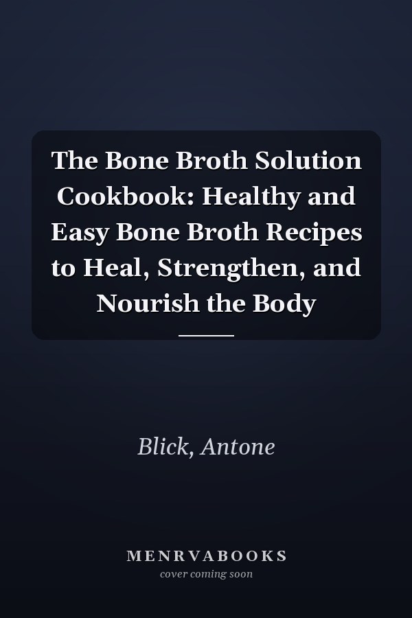 The Bone Broth Solution Cookbook: Healthy and Easy Bone Broth Recipes to Heal, Strengthen, and Nourish the Body