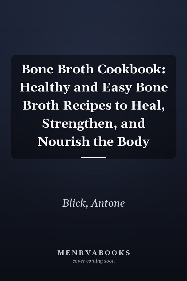 Bone Broth Cookbook: Healthy and Easy Bone Broth Recipes to Heal, Strengthen, and Nourish the Body