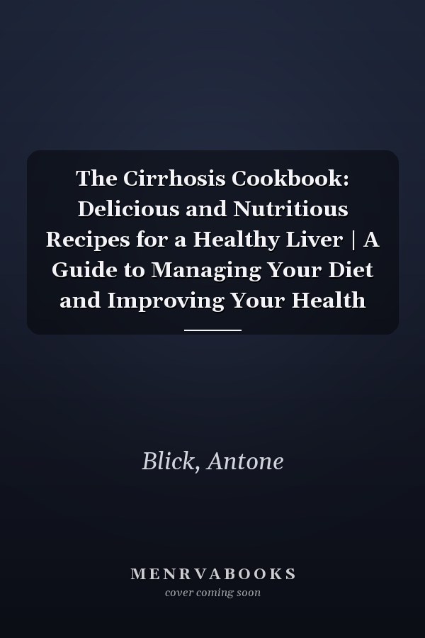 The Cirrhosis Cookbook: Delicious and Nutritious Recipes for a Healthy Liver | A Guide to Managing Your Diet and Improving Your Health