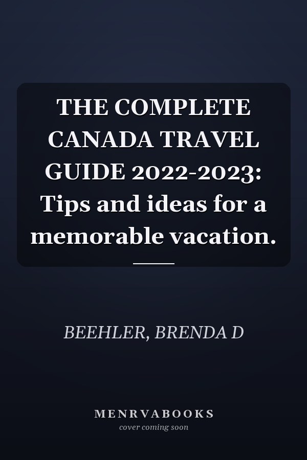THE COMPLETE CANADA TRAVEL GUIDE 2022-2023: Tips and ideas for a memorable vacation.