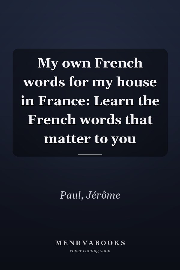 My own French words for my house in France: Learn the French words that matter to you