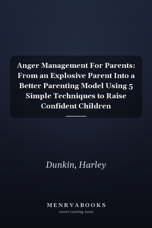 Anger Management For Parents: From an Explosive Parent Into a Better Parenting Model Using 5 Simple Techniques to Raise Confident Children