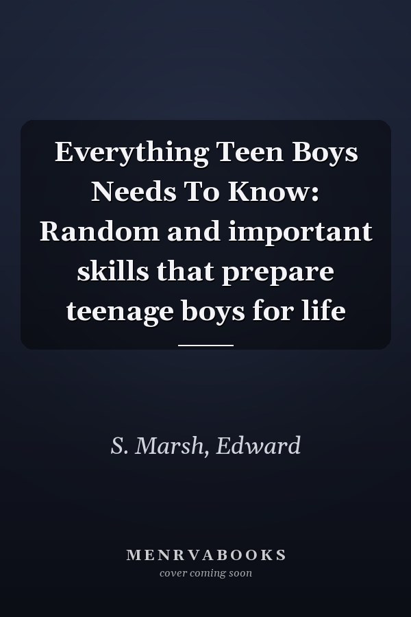 Everything Teen Boys Needs To Know: Random and important skills that prepare teenage boys for life