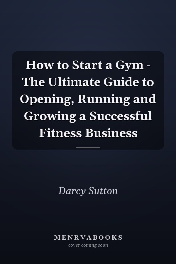 How to Start a Gym - The Ultimate Guide to Opening, Running and Growing a Successful Fitness Business