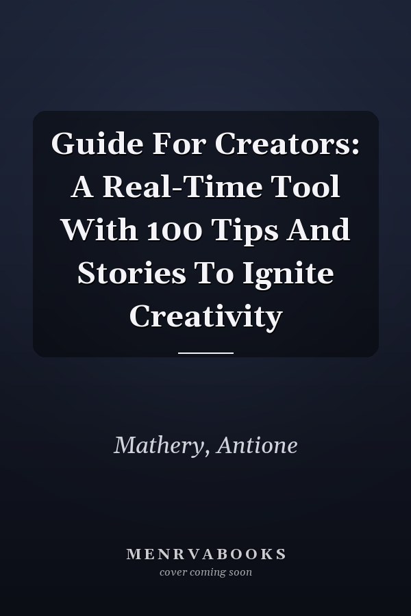 Guide For Creators: A Real-Time Tool With 100 Tips And Stories To Ignite Creativity