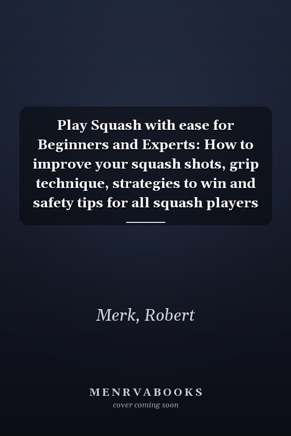 Play Squash with ease for Beginners and Experts: How to improve your squash shots, grip technique, strategies to win and safety tips for all squash players