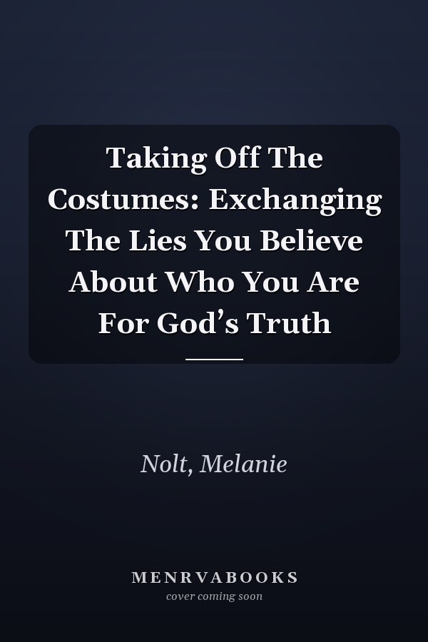 Taking Off The Costumes: Exchanging The Lies You Believe About Who You Are For God’s Truth