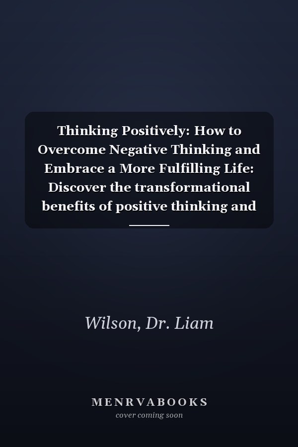 Thinking Positively: How to Overcome Negative Thinking and Embrace a More Fulfilling Life: Discover the transformational benefits of positive thinking and learn practical strategies for cultivating it