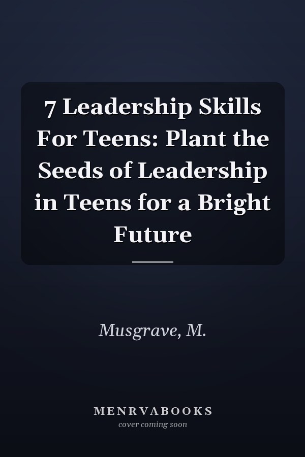 7 Leadership Skills For Teens: Plant the Seeds of Leadership in Teens for a Bright Future