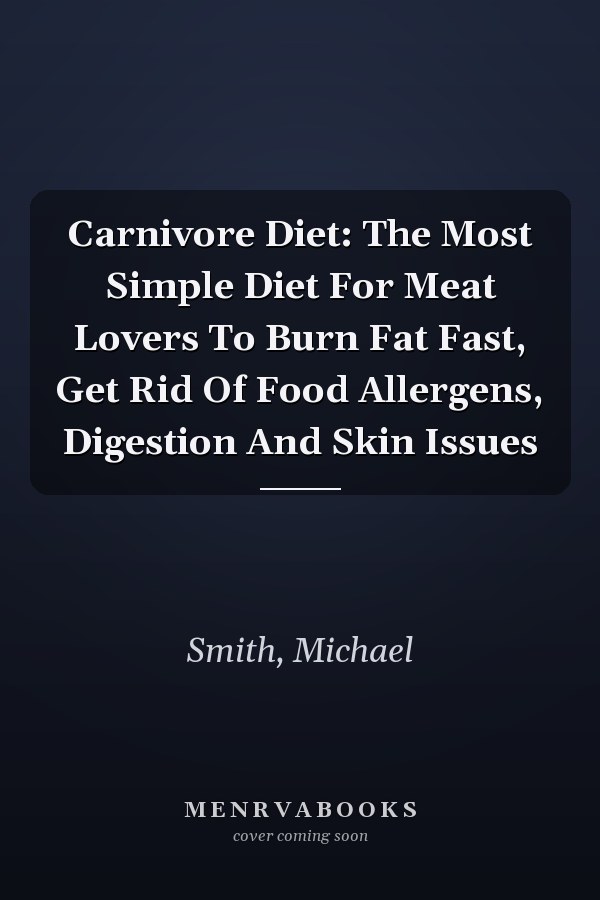 Carnivore Diet: The Most Simple Diet For Meat Lovers To Burn Fat Fast, Get Rid Of Food Allergens, Digestion And Skin Issues