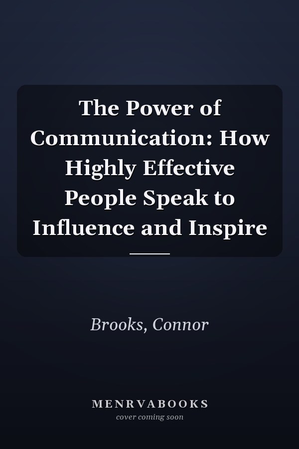 The Power of Communication: How Highly Effective People Speak to Influence and Inspire