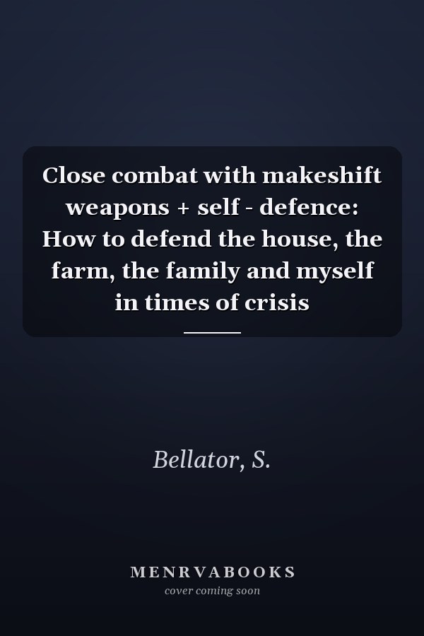 Close combat with makeshift weapons + self - defence: How to defend the house, the farm, the family and myself in times of crisis