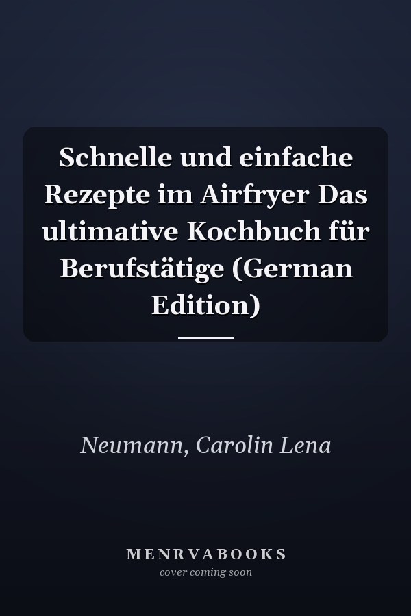 Schnelle und einfache Rezepte im Airfryer Das ultimative Kochbuch für Berufstätige (German Edition)