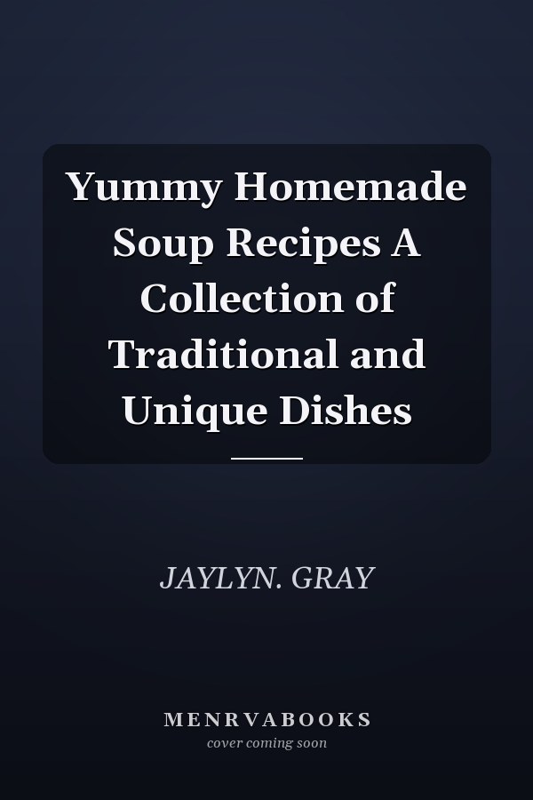 Yummy Homemade Soup Recipes A Collection of Traditional and Unique Dishes