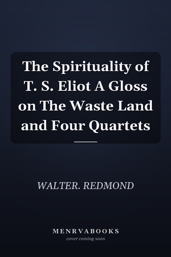 The Spirituality of T. S. Eliot A Gloss on The Waste Land and Four Quartets
