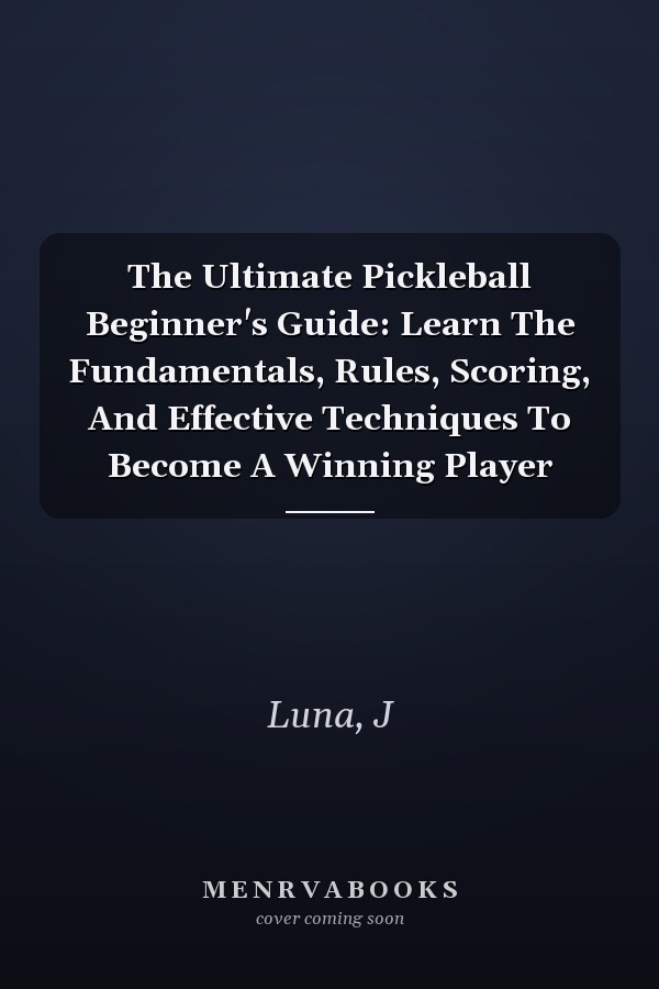 The Ultimate Pickleball Beginner's Guide: Learn The Fundamentals, Rules, Scoring, And Effective Techniques To Become A Winning Player