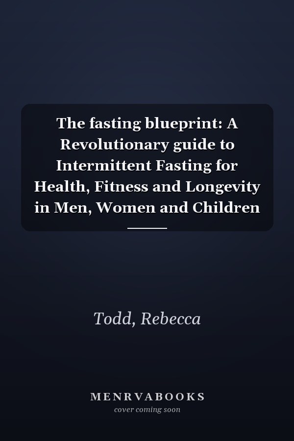 The fasting blueprint: A Revolutionary guide to Intermittent Fasting for Health, Fitness and Longevity in Men, Women and Children