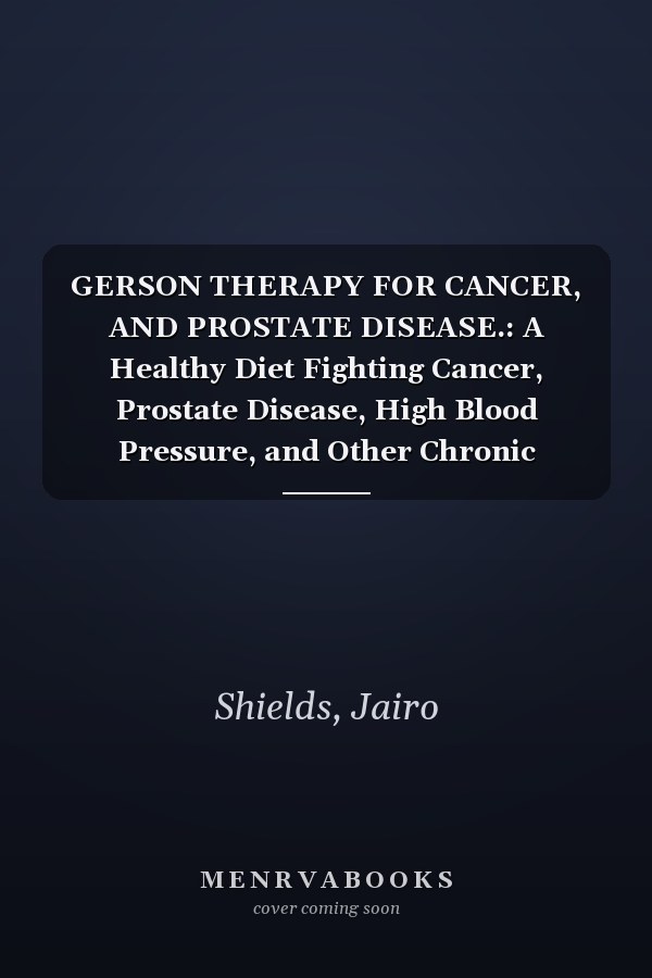 GERSON THERAPY FOR CANCER, AND PROSTATE DISEASE.: A Healthy Diet Fighting Cancer, Prostate Disease, High Blood Pressure, and Other Chronic Illnesses: A Nutritional Plan with Juice Recipes