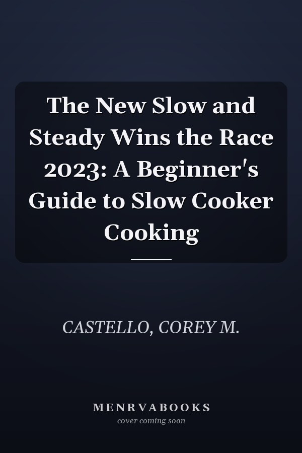 The New Slow and Steady Wins the Race 2023: A Beginner's Guide to Slow Cooker Cooking