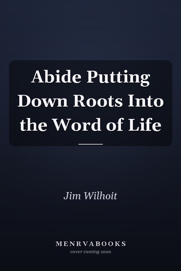 Abide Putting Down Roots Into the Word of Life