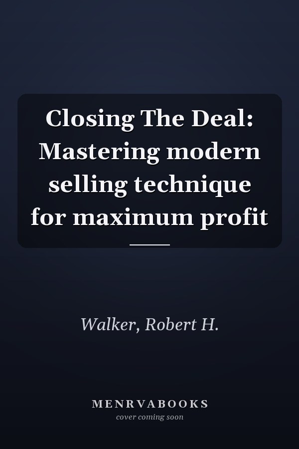 Closing The Deal: Mastering modern selling technique for maximum profit