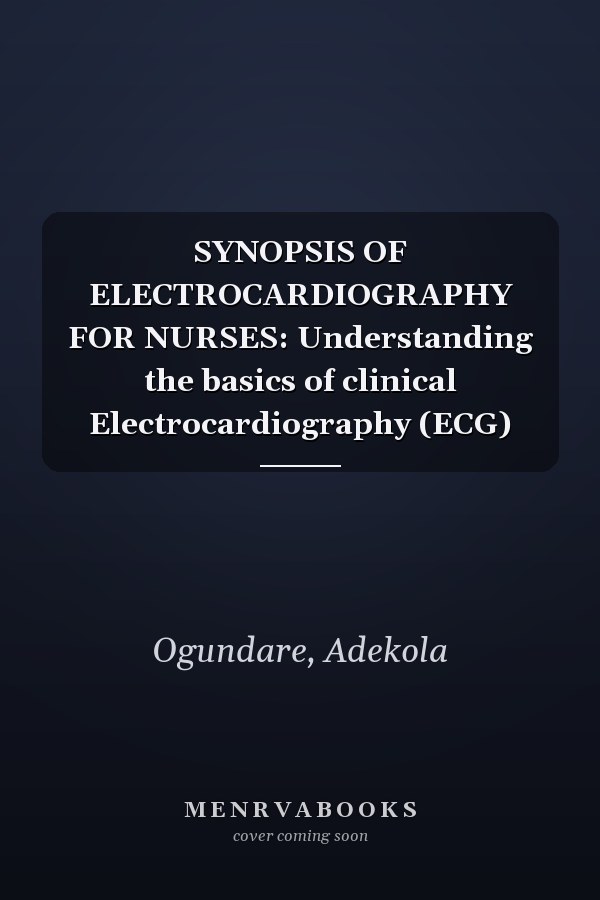 SYNOPSIS OF ELECTROCARDIOGRAPHY FOR NURSES: Understanding the basics of clinical Electrocardiography (ECG)