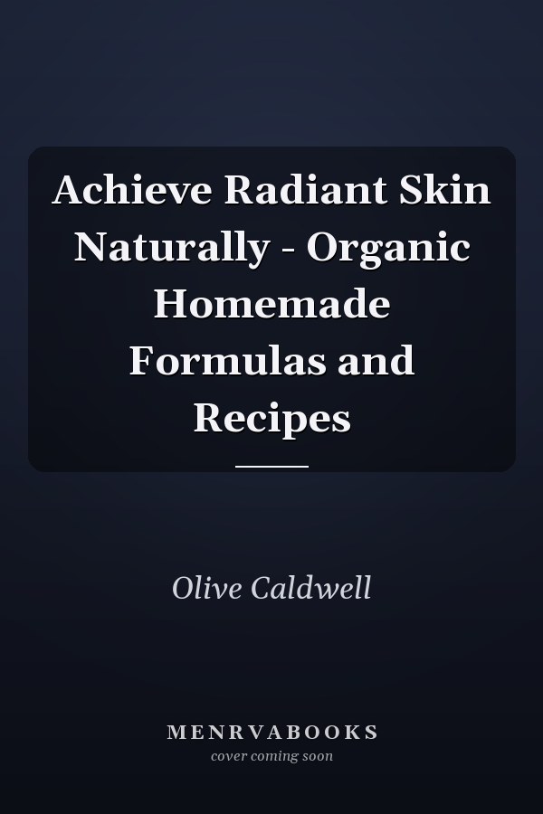 Achieve Radiant Skin Naturally - Organic Homemade Formulas and Recipes