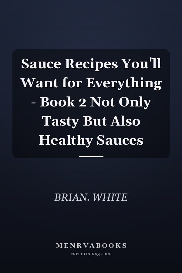 Sauce Recipes You'll Want for Everything - Book 2 Not Only Tasty But Also Healthy Sauces